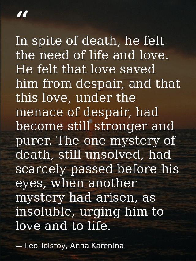 In spite of death, he felt the need of life and love. He felt that love saved him from despair, and that this love, unde — Leo Tolstoy, Anna Karenina