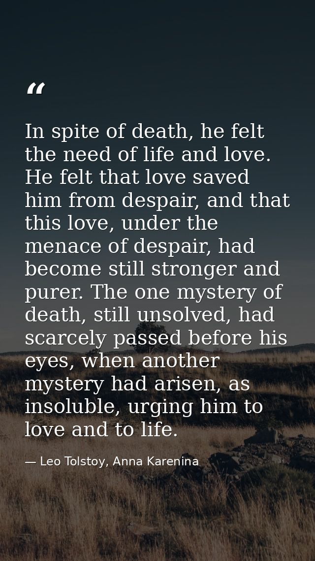 In spite of death, he felt the need of life and love. He felt that love saved him from despair, and that this love, unde — Leo Tolstoy, Anna Karenina