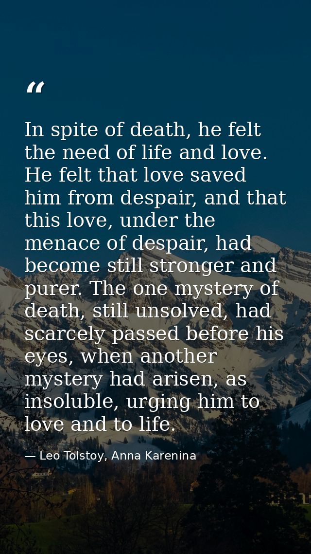 In spite of death, he felt the need of life and love. He felt that love saved him from despair, and that this love, unde — Leo Tolstoy, Anna Karenina