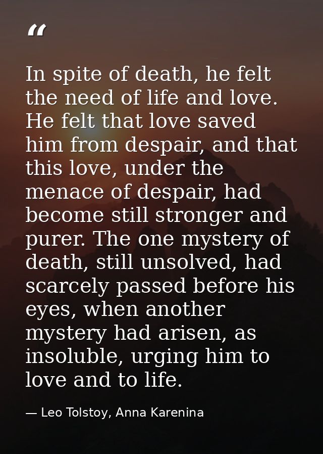 In spite of death, he felt the need of life and love. He felt that love saved him from despair, and that this love, unde — Leo Tolstoy, Anna Karenina