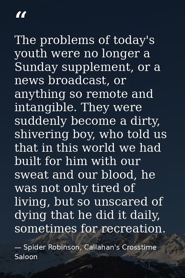 The problems of today's youth were no longer a Sunday supplement, or a news broadcast, or anything so remote and intangi — Spider Robinson, Callahan's Crosstime Saloon