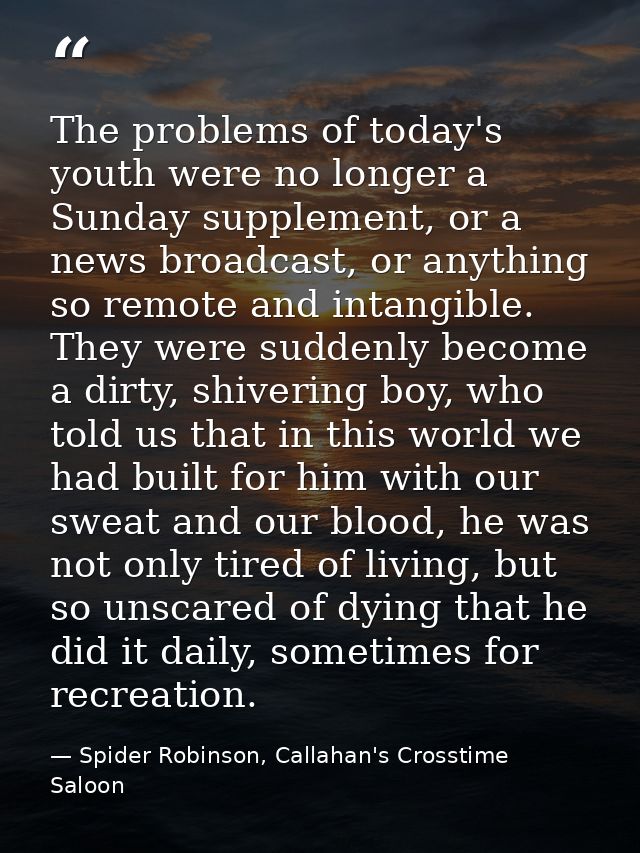 The problems of today's youth were no longer a Sunday supplement, or a news broadcast, or anything so remote and intangi — Spider Robinson, Callahan's Crosstime Saloon