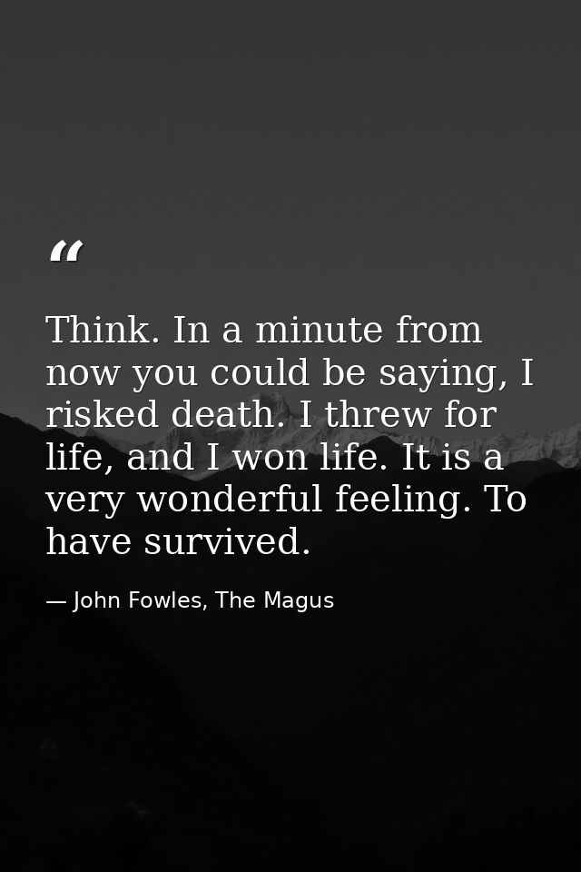 Think. In a minute from now you could be saying, I risked death. I threw for life, and I won life. It is a very wonderfu — John Fowles, The Magus