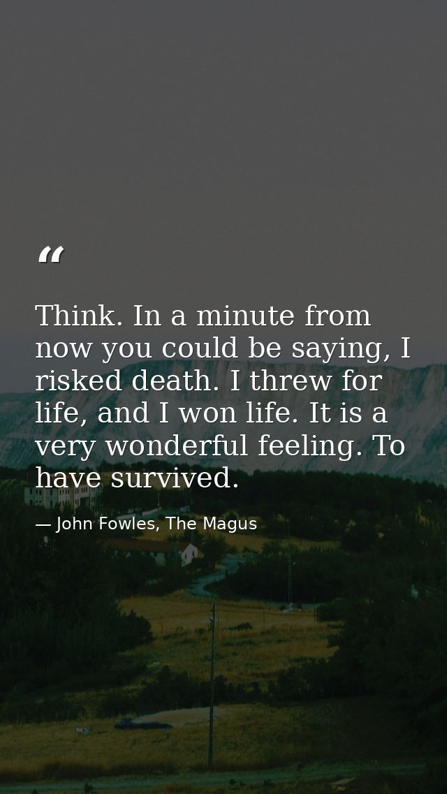 Think. In a minute from now you could be saying, I risked death. I threw for life, and I won life. It is a very wonderfu — John Fowles, The Magus