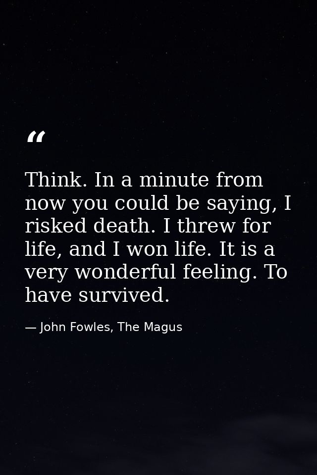Think. In a minute from now you could be saying, I risked death. I threw for life, and I won life. It is a very wonderfu — John Fowles, The Magus