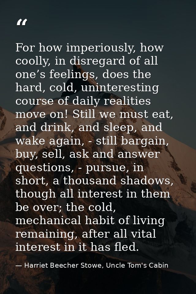 For how imperiously, how coolly, in disregard of all one’s feelings, does the hard, cold, uninteresting course of daily  — Harriet Beecher Stowe, Uncle Tom's Cabin