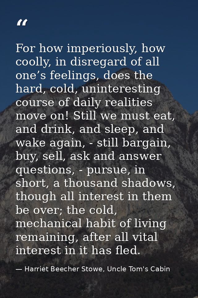 For how imperiously, how coolly, in disregard of all one’s feelings, does the hard, cold, uninteresting course of daily  — Harriet Beecher Stowe, Uncle Tom's Cabin