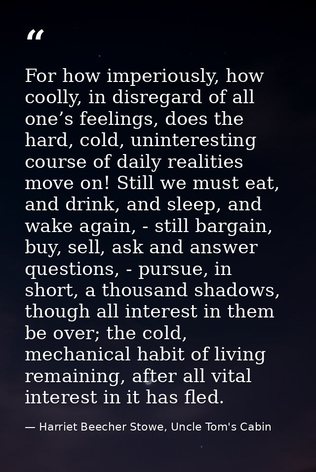 For how imperiously, how coolly, in disregard of all one’s feelings, does the hard, cold, uninteresting course of daily  — Harriet Beecher Stowe, Uncle Tom's Cabin