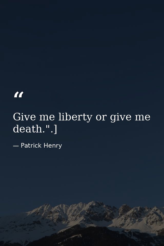 Give me liberty or give me death.".] — Patrick Henry