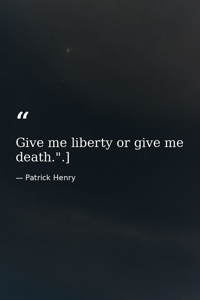 Give me liberty or give me death.".] — Patrick Henry