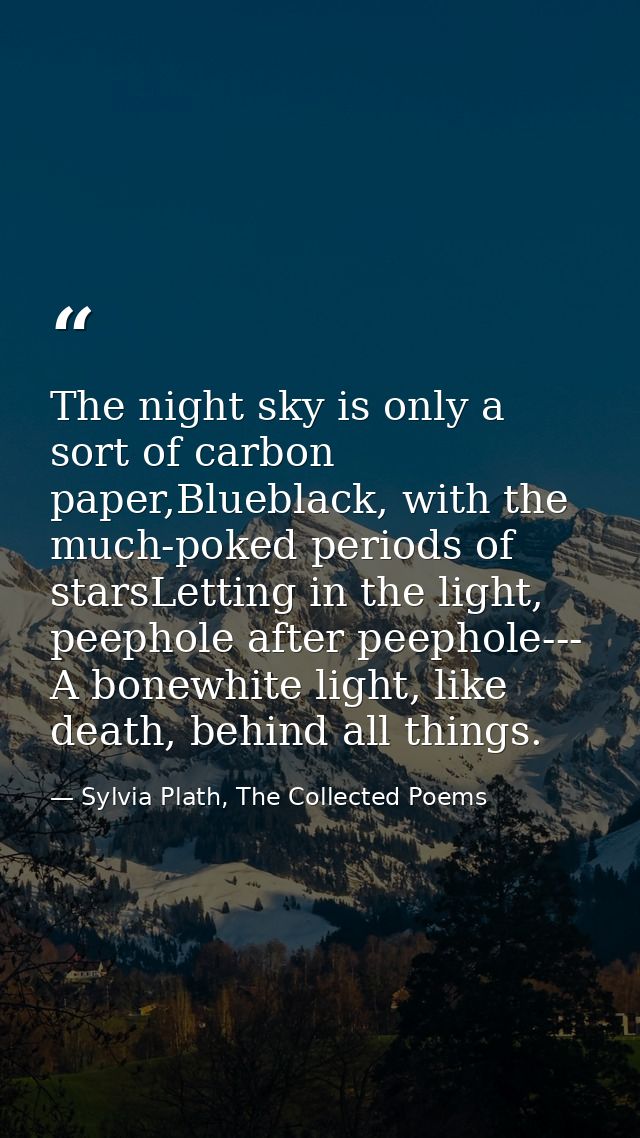 The night sky is only a sort of carbon paper,Blueblack, with the much-poked periods of starsLetting in the light, peepho — Sylvia Plath, The Collected Poems
