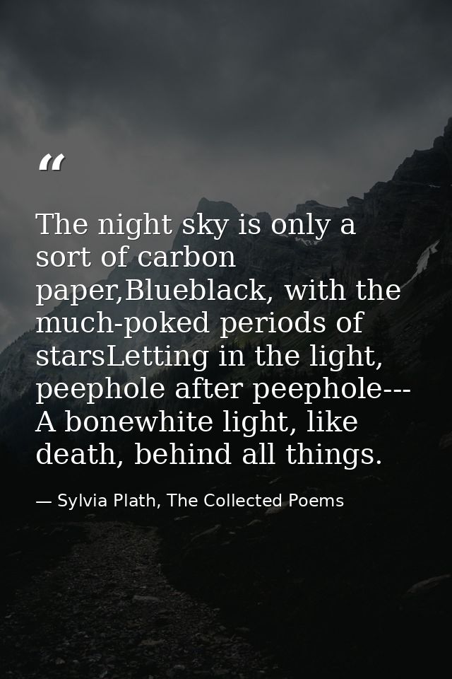 The night sky is only a sort of carbon paper,Blueblack, with the much-poked periods of starsLetting in the light, peepho — Sylvia Plath, The Collected Poems