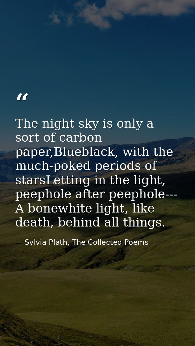 The night sky is only a sort of carbon paper,Blueblack, with the much-poked periods of starsLetting in the light, peepho — Sylvia Plath, The Collected Poems