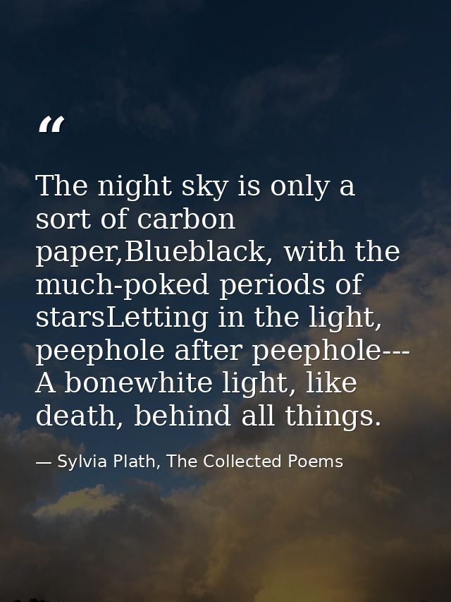 The night sky is only a sort of carbon paper,Blueblack, with the much-poked periods of starsLetting in the light, peepho — Sylvia Plath, The Collected Poems