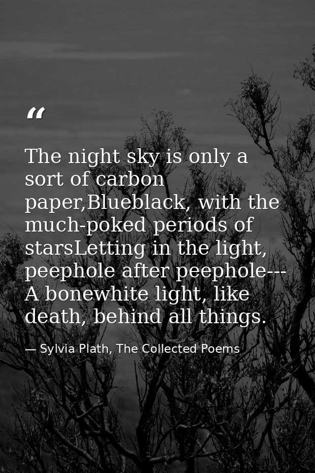 The night sky is only a sort of carbon paper,Blueblack, with the much-poked periods of starsLetting in the light, peepho — Sylvia Plath, The Collected Poems