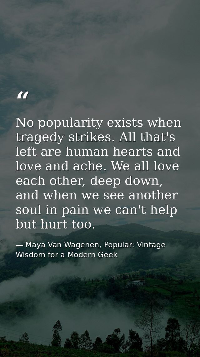 No popularity exists when tragedy strikes. All that's left are human hearts and love and ache. We all love each other, d — Maya Van Wagenen, Popular: Vintage Wisdom for a Modern Geek