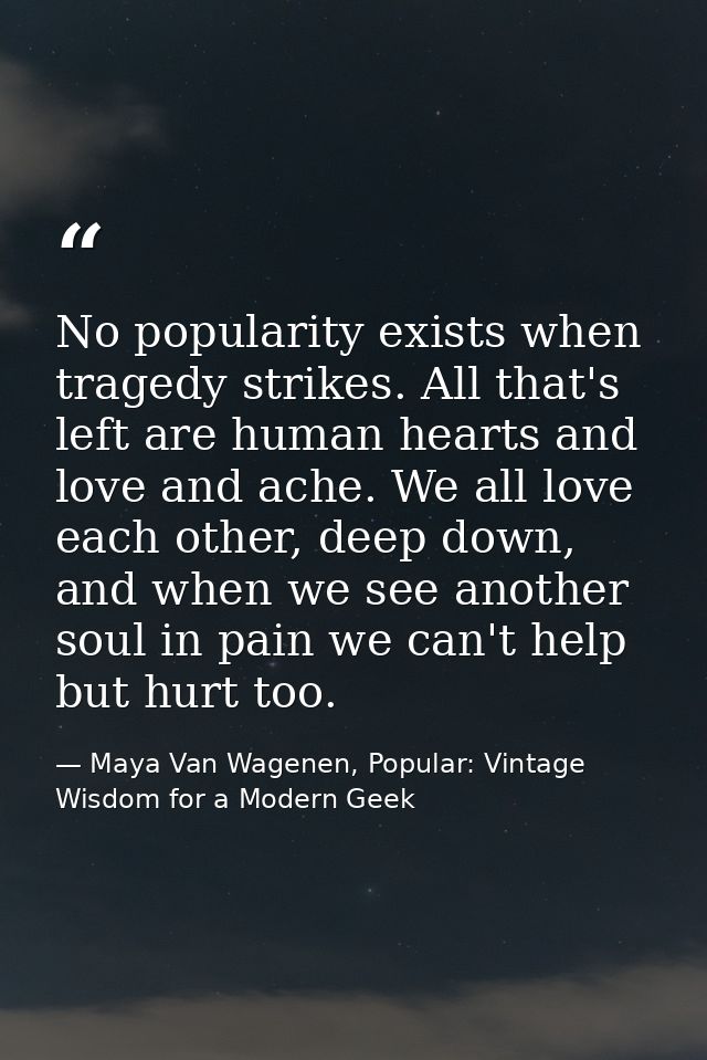 No popularity exists when tragedy strikes. All that's left are human hearts and love and ache. We all love each other, d — Maya Van Wagenen, Popular: Vintage Wisdom for a Modern Geek