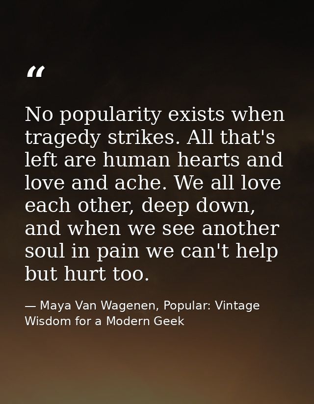 No popularity exists when tragedy strikes. All that's left are human hearts and love and ache. We all love each other, d — Maya Van Wagenen, Popular: Vintage Wisdom for a Modern Geek