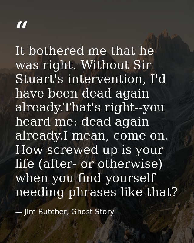 It bothered me that he was right. Without Sir Stuart's intervention, I'd have been dead again already.That's right--you  — Jim Butcher, Ghost Story