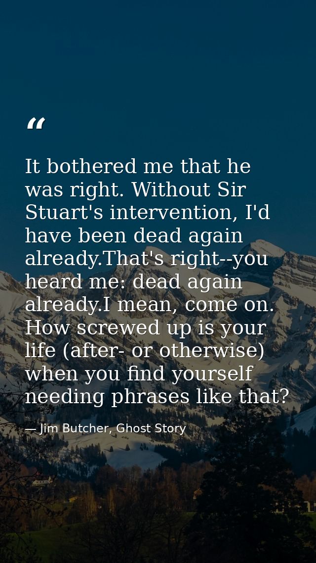It bothered me that he was right. Without Sir Stuart's intervention, I'd have been dead again already.That's right--you  — Jim Butcher, Ghost Story
