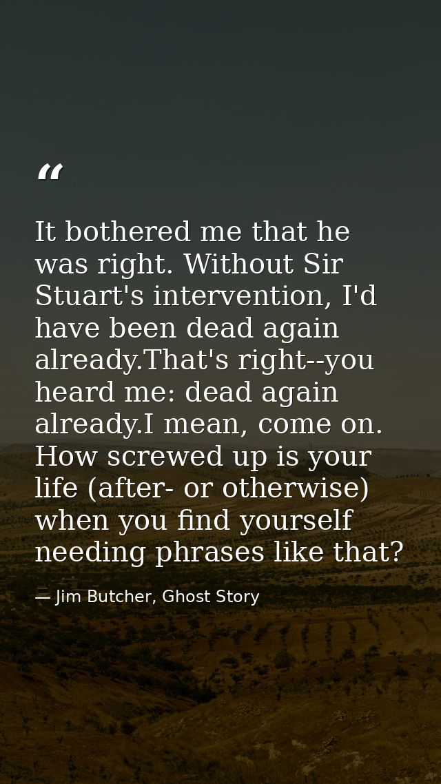 It bothered me that he was right. Without Sir Stuart's intervention, I'd have been dead again already.That's right--you  — Jim Butcher, Ghost Story