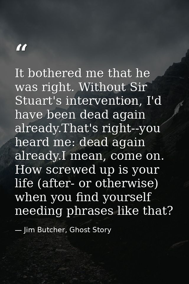 It bothered me that he was right. Without Sir Stuart's intervention, I'd have been dead again already.That's right--you  — Jim Butcher, Ghost Story