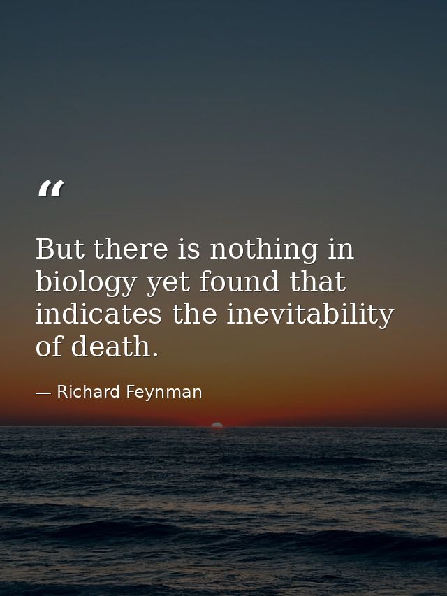 But there is nothing in biology yet found that indicates the inevitability of death. — Richard Feynman