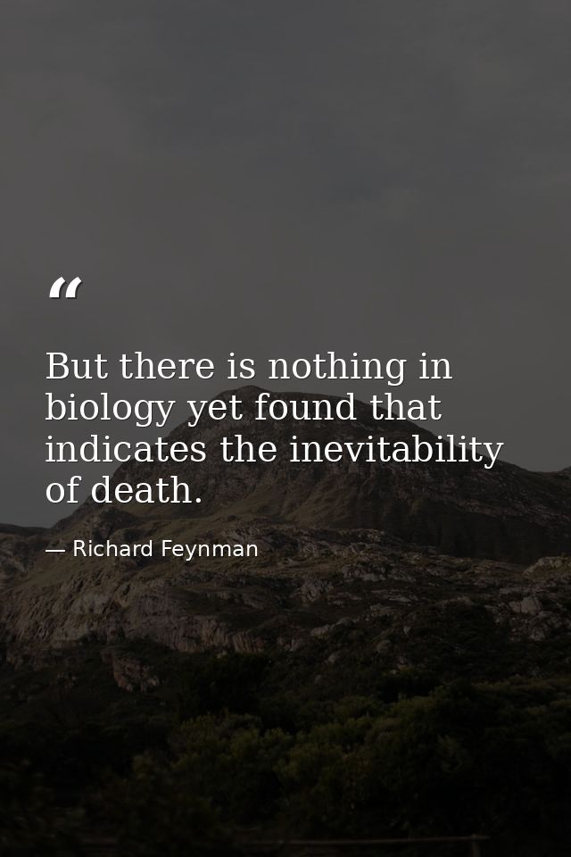 But there is nothing in biology yet found that indicates the inevitability of death. — Richard Feynman