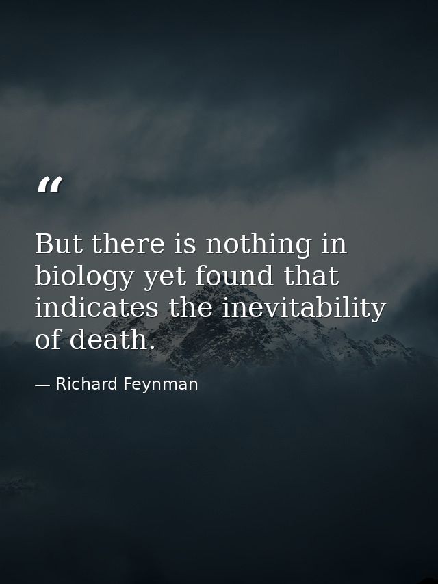 But there is nothing in biology yet found that indicates the inevitability of death. — Richard Feynman