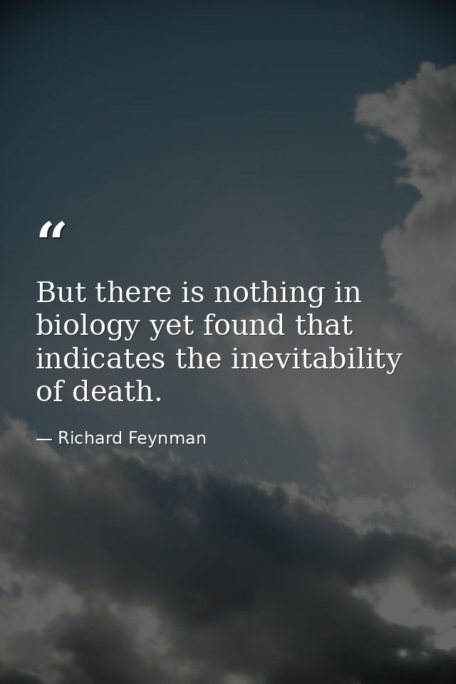 But there is nothing in biology yet found that indicates the inevitability of death. — Richard Feynman