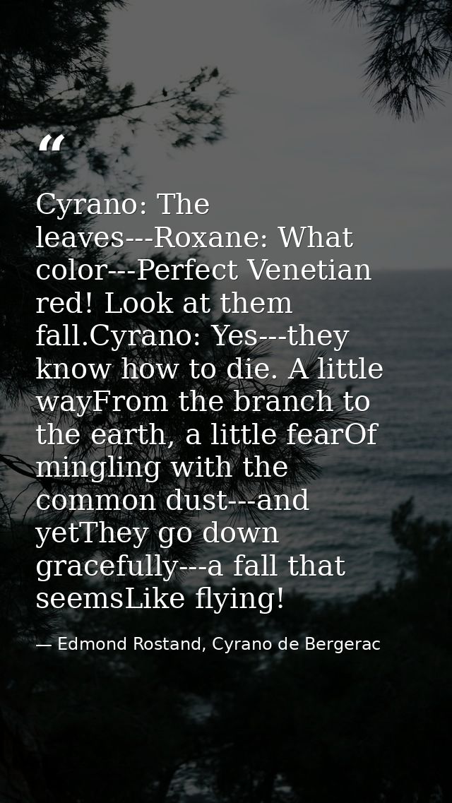 Cyrano: The leaves---Roxane: What color---Perfect Venetian red! Look at them fall.Cyrano: Yes---they know how to die. A  — Edmond Rostand, Cyrano de Bergerac