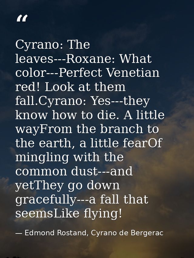 Cyrano: The leaves---Roxane: What color---Perfect Venetian red! Look at them fall.Cyrano: Yes---they know how to die. A  — Edmond Rostand, Cyrano de Bergerac