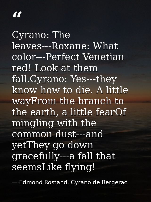 Cyrano: The leaves---Roxane: What color---Perfect Venetian red! Look at them fall.Cyrano: Yes---they know how to die. A  — Edmond Rostand, Cyrano de Bergerac