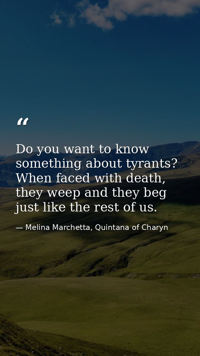 Do you want to know something about tyrants? When faced with death, they weep and they beg just like the rest of us. — Melina Marchetta, Quintana of Charyn