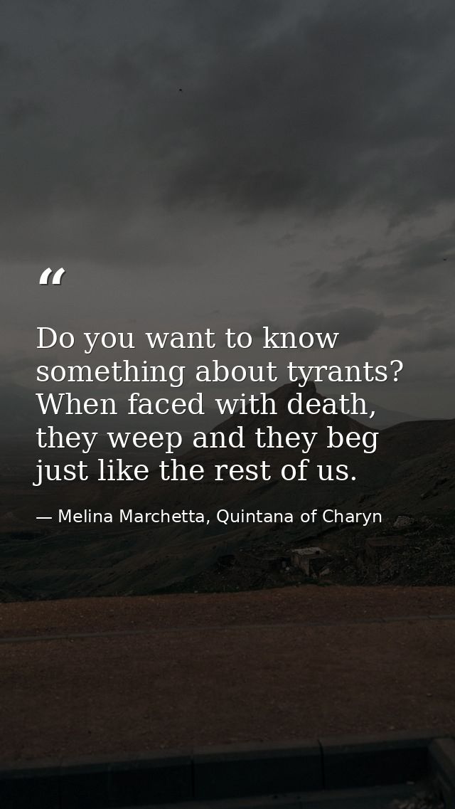 Do you want to know something about tyrants? When faced with death, they weep and they beg just like the rest of us. — Melina Marchetta, Quintana of Charyn