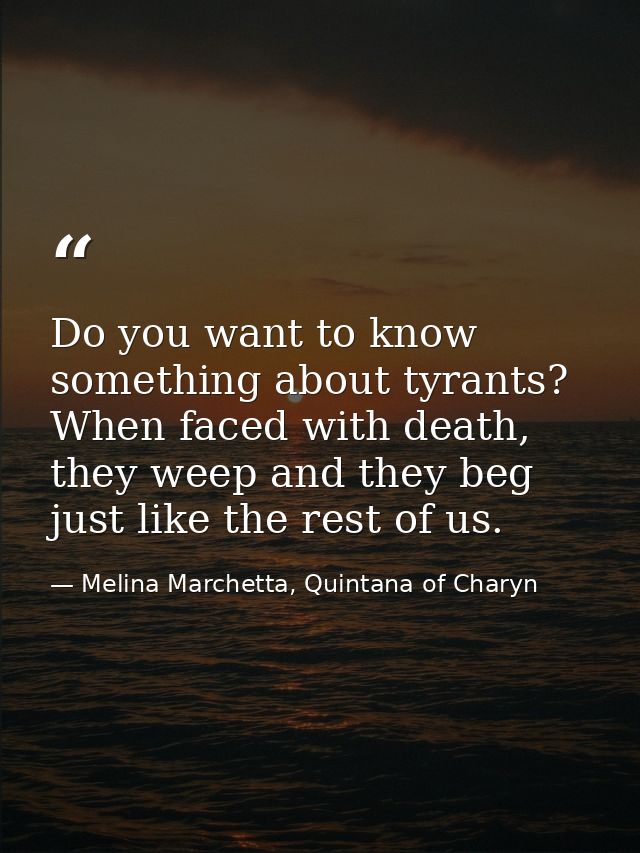 Do you want to know something about tyrants? When faced with death, they weep and they beg just like the rest of us. — Melina Marchetta, Quintana of Charyn
