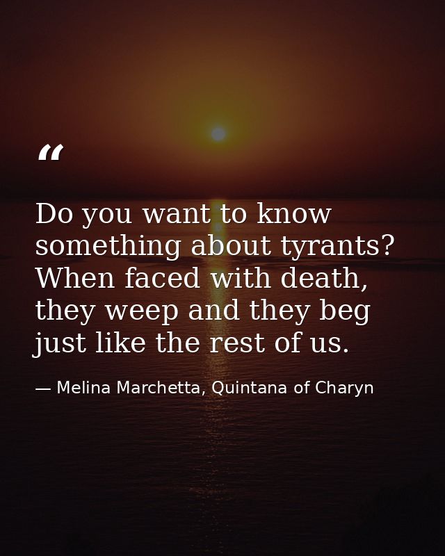 Do you want to know something about tyrants? When faced with death, they weep and they beg just like the rest of us. — Melina Marchetta, Quintana of Charyn