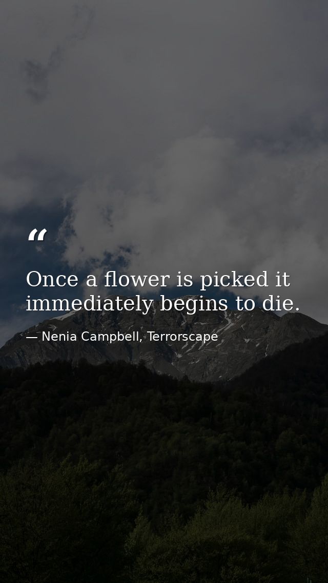 Once a flower is picked it immediately begins to die. — Nenia Campbell, Terrorscape