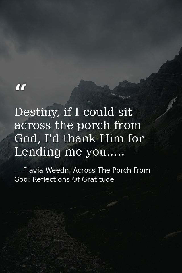 Destiny, if I could sit across the porch from God, I'd thank Him for Lending me you..... — Flavia Weedn, Across The Porch From God: Reflections Of Gratitude