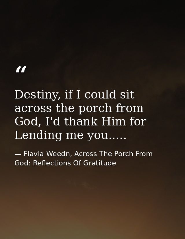 Destiny, if I could sit across the porch from God, I'd thank Him for Lending me you..... — Flavia Weedn, Across The Porch From God: Reflections Of Gratitude