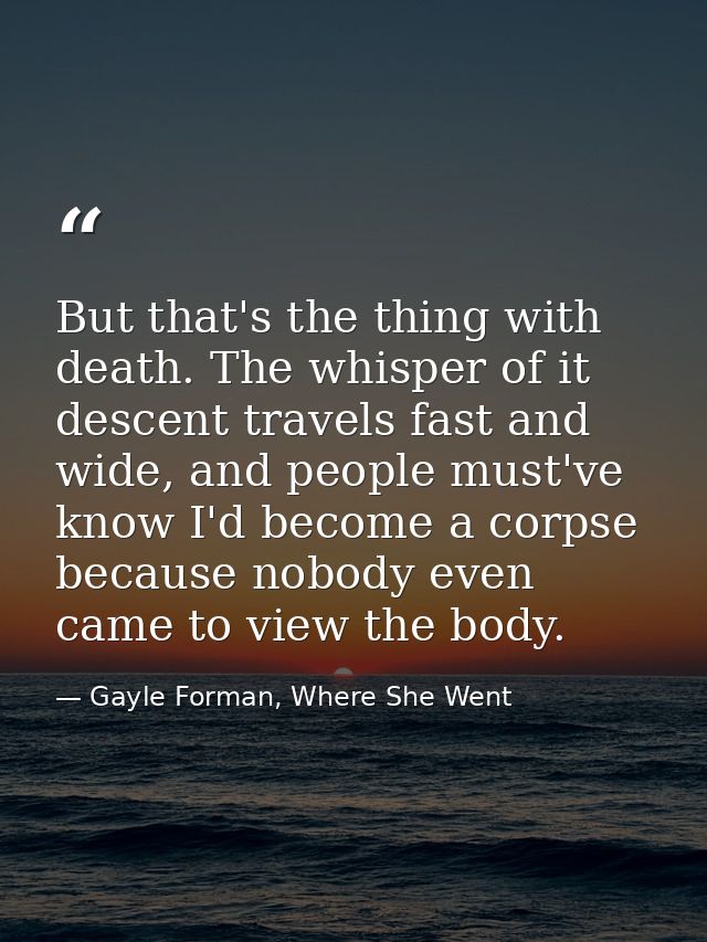 But that's the thing with death. The whisper of it descent travels fast and wide, and people must've know I'd become a c — Gayle Forman, Where She Went