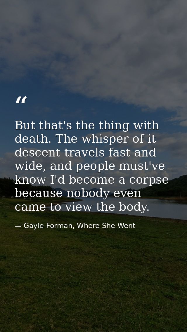 But that's the thing with death. The whisper of it descent travels fast and wide, and people must've know I'd become a c — Gayle Forman, Where She Went