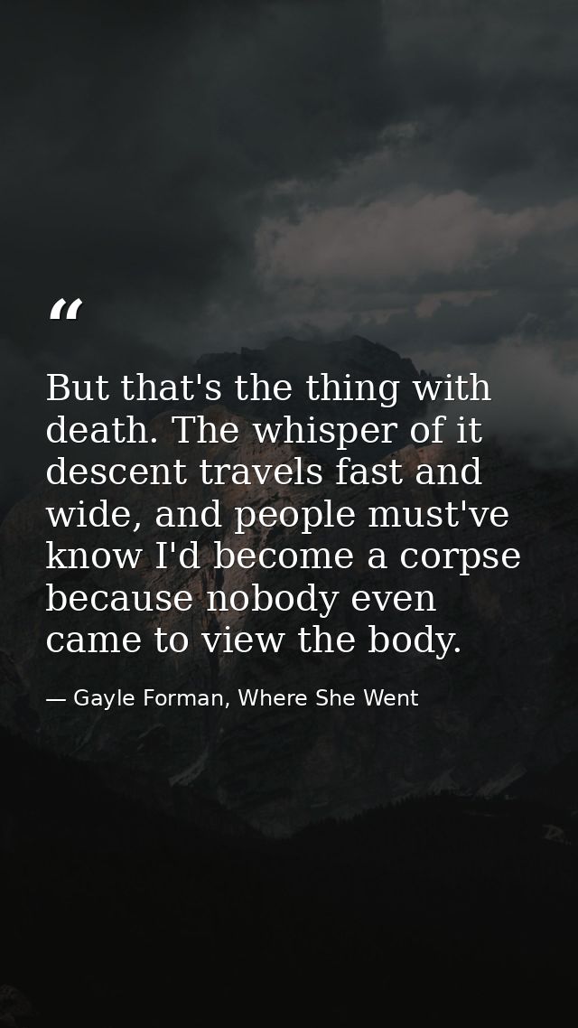 But that's the thing with death. The whisper of it descent travels fast and wide, and people must've know I'd become a c — Gayle Forman, Where She Went