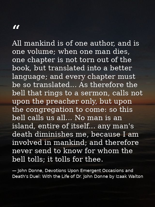 All mankind is of one author, and is one volume; when one man dies, one chapter is not torn out of the book, but transla — John Donne, Devotions Upon Emergent Occasions and Death's Duel: With the Life of Dr. John Donne by Izaak Walton