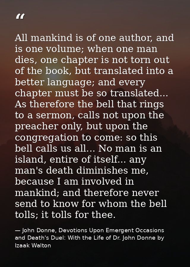 All mankind is of one author, and is one volume; when one man dies, one chapter is not torn out of the book, but transla — John Donne, Devotions Upon Emergent Occasions and Death's Duel: With the Life of Dr. John Donne by Izaak Walton