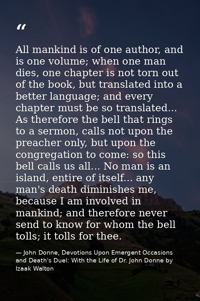 All mankind is of one author, and is one volume; when one man dies, one chapter is not torn out of the book, but transla — John Donne, Devotions Upon Emergent Occasions and Death's Duel: With the Life of Dr. John Donne by Izaak Walton