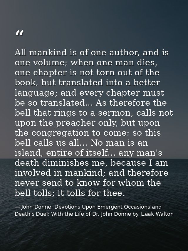 All mankind is of one author, and is one volume; when one man dies, one chapter is not torn out of the book, but transla — John Donne, Devotions Upon Emergent Occasions and Death's Duel: With the Life of Dr. John Donne by Izaak Walton