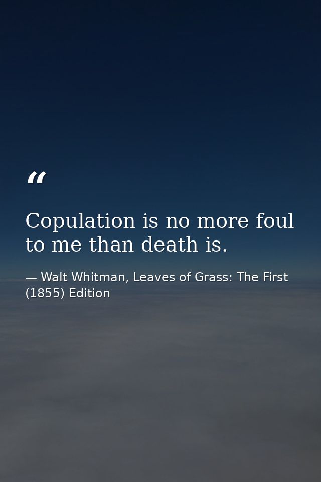 Copulation is no more foul to me than death is. — Walt Whitman, Leaves of Grass: The First (1855) Edition