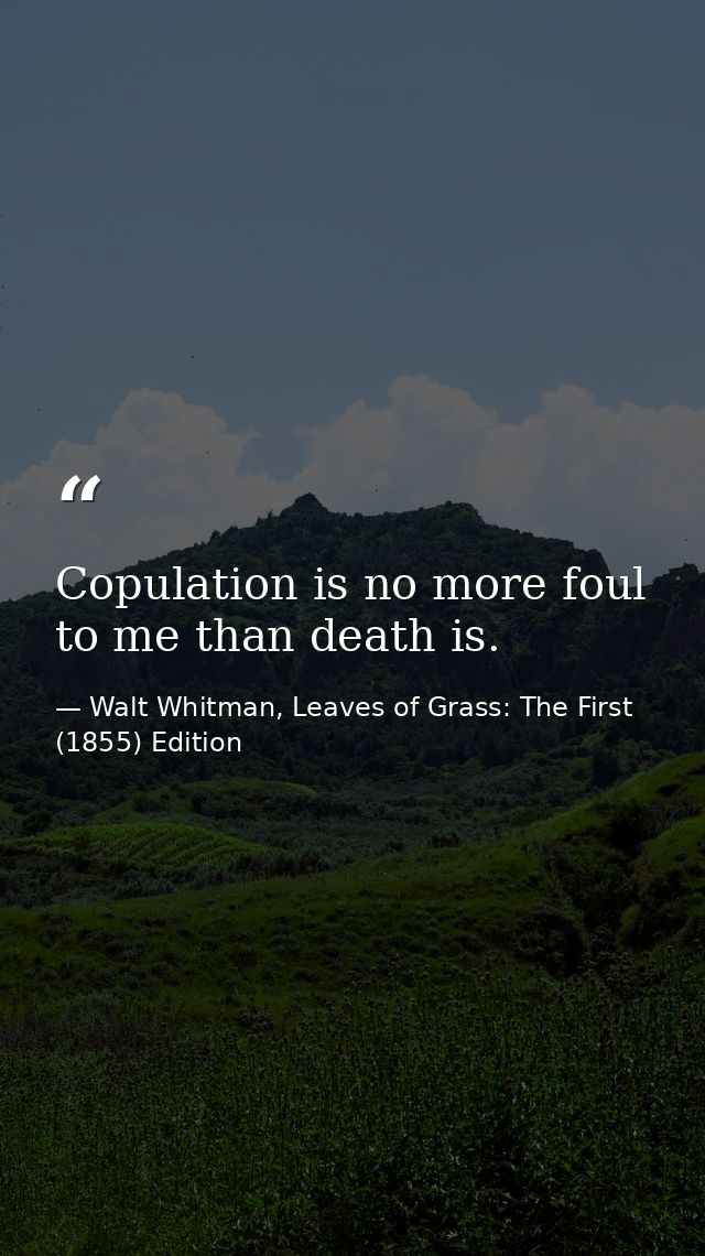 Copulation is no more foul to me than death is. — Walt Whitman, Leaves of Grass: The First (1855) Edition