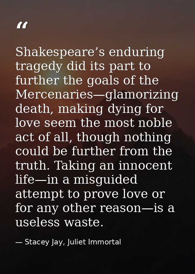 Shakespeare’s enduring tragedy did its part to further the goals of the Mercenaries—glamorizing death, making dying for  — Stacey Jay, Juliet Immortal
